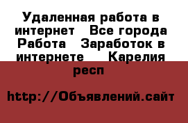 Удаленная работа в интернет - Все города Работа » Заработок в интернете   . Карелия респ.